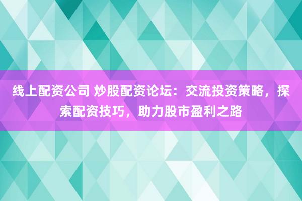 线上配资公司 炒股配资论坛：交流投资策略，探索配资技巧，助力股市盈利之路