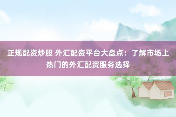 正规配资炒股 外汇配资平台大盘点：了解市场上热门的外汇配资服务选择