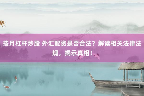 按月杠杆炒股 外汇配资是否合法？解读相关法律法规，揭示真相！