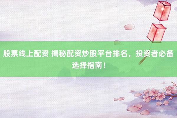 股票线上配资 揭秘配资炒股平台排名，投资者必备选择指南！