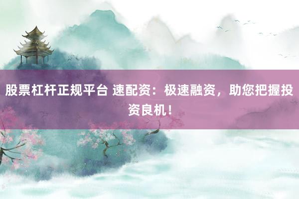 股票杠杆正规平台 速配资：极速融资，助您把握投资良机！