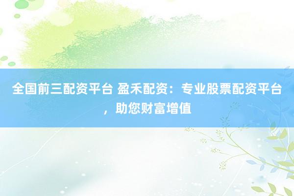 全国前三配资平台 盈禾配资：专业股票配资平台，助您财富增值