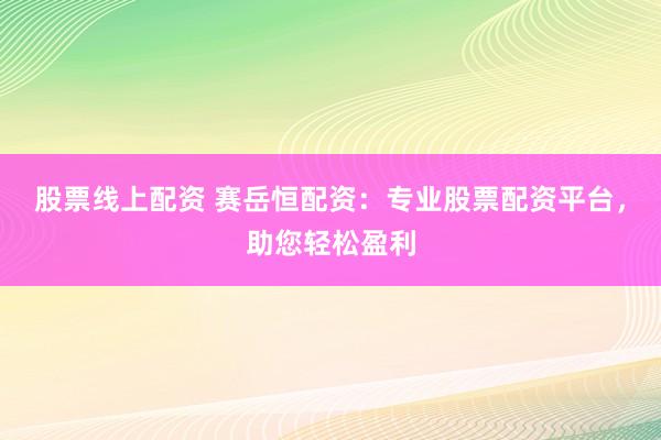 股票线上配资 赛岳恒配资：专业股票配资平台，助您轻松盈利