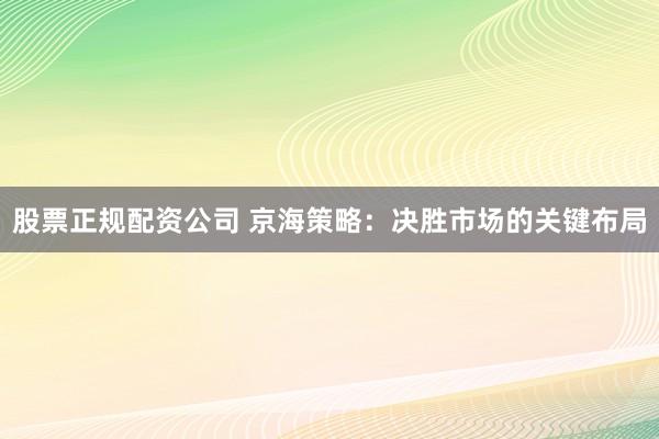 股票正规配资公司 京海策略：决胜市场的关键布局