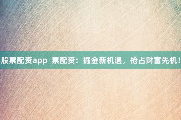 股票配资app  票配资：掘金新机遇，抢占财富先机！