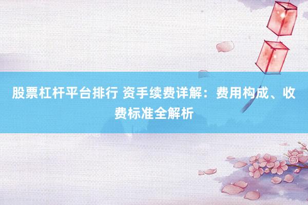 股票杠杆平台排行 资手续费详解：费用构成、收费标准全解析
