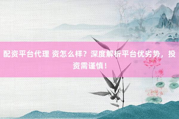 配资平台代理 资怎么样？深度解析平台优劣势，投资需谨慎！