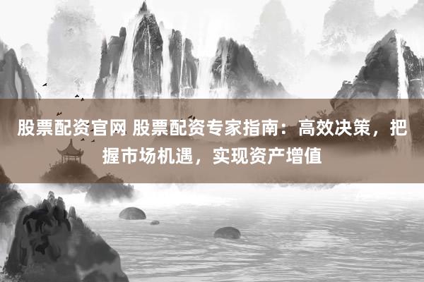 股票配资官网 股票配资专家指南：高效决策，把握市场机遇，实现资产增值
