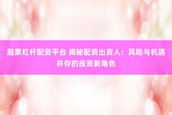 股票杠杆配资平台 揭秘配资出资人：风险与机遇并存的投资新角色