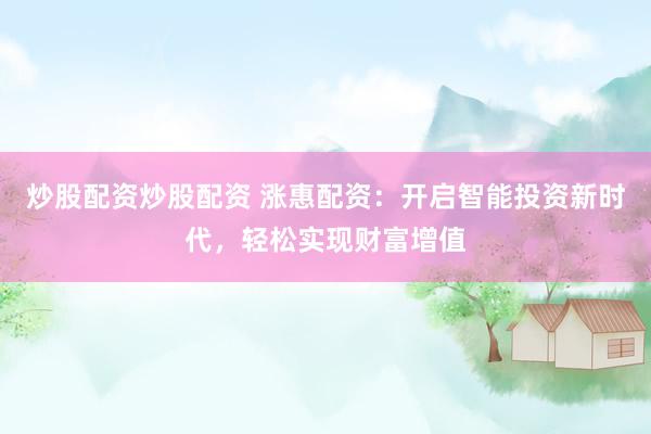 炒股配资炒股配资 涨惠配资：开启智能投资新时代，轻松实现财富增值