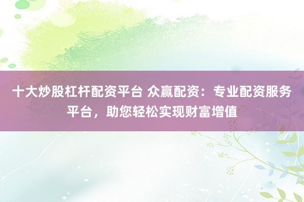 十大炒股杠杆配资平台 众赢配资：专业配资服务平台，助您轻松实现财富增值