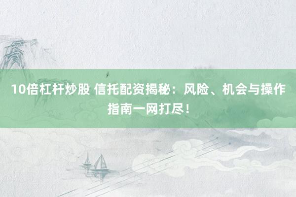 10倍杠杆炒股 信托配资揭秘：风险、机会与操作指南一网打尽！