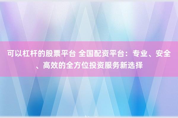 可以杠杆的股票平台 全国配资平台：专业、安全、高效的全方位投资服务新选择
