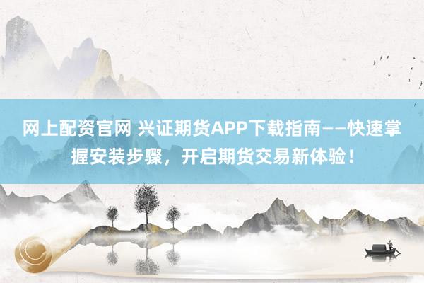 网上配资官网 兴证期货APP下载指南——快速掌握安装步骤，开启期货交易新体验！