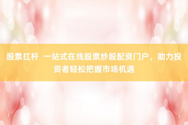 股票扛杆  一站式在线股票炒股配资门户，助力投资者轻松把握市场机遇