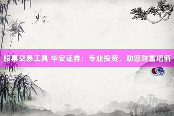 股票交易工具 华安证券：专业投资，助您财富增值