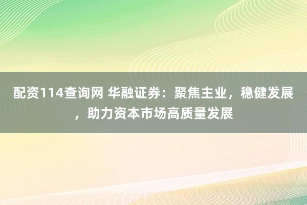 配资114查询网 华融证券：聚焦主业，稳健发展，助力资本市场高质量发展