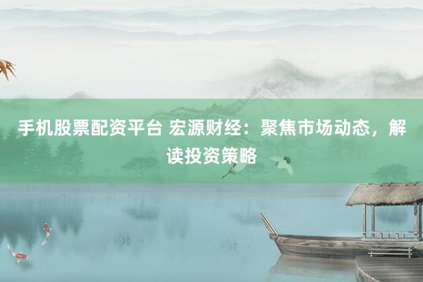 手机股票配资平台 宏源财经：聚焦市场动态，解读投资策略