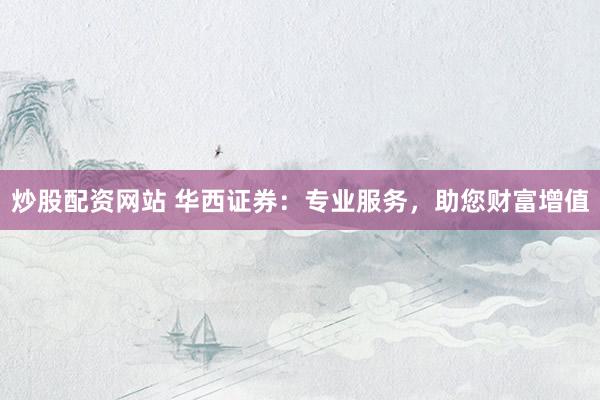 炒股配资网站 华西证券：专业服务，助您财富增值