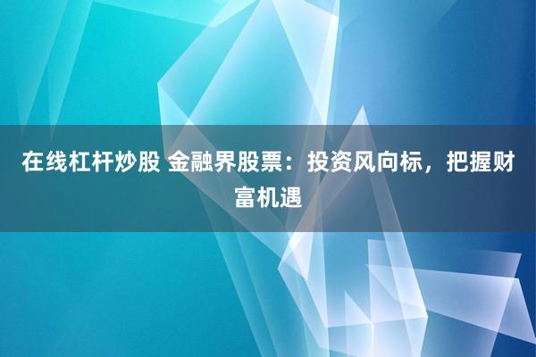 在线杠杆炒股 金融界股票：投资风向标，把握财富机遇