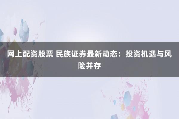 网上配资股票 民族证券最新动态：投资机遇与风险并存