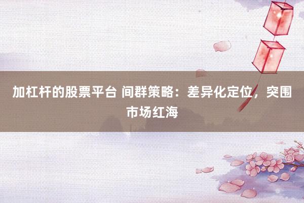加杠杆的股票平台 间群策略：差异化定位，突围市场红海