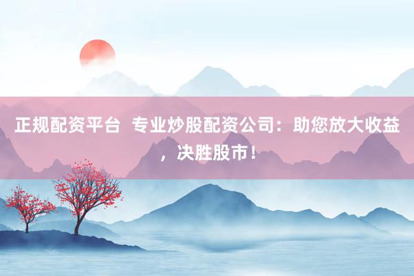 正规配资平台  专业炒股配资公司：助您放大收益，决胜股市！