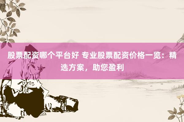 股票配资哪个平台好 专业股票配资价格一览：精选方案，助您盈利