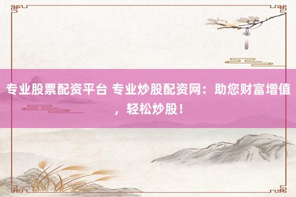 专业股票配资平台 专业炒股配资网：助您财富增值，轻松炒股！