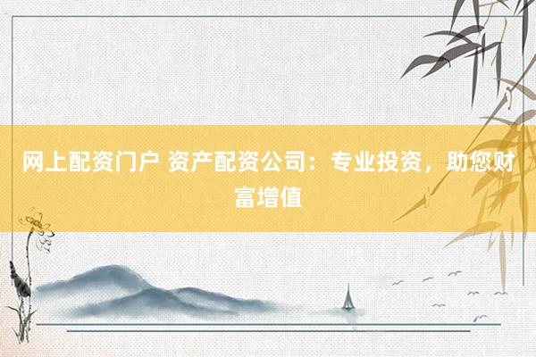 网上配资门户 资产配资公司：专业投资，助您财富增值