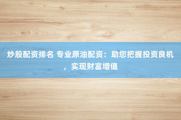 炒股配资排名 专业原油配资：助您把握投资良机，实现财富增值