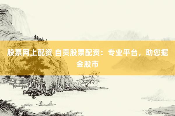 股票网上配资 自贡股票配资：专业平台，助您掘金股市