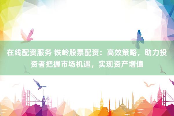 在线配资服务 铁岭股票配资：高效策略，助力投资者把握市场机遇，实现资产增值