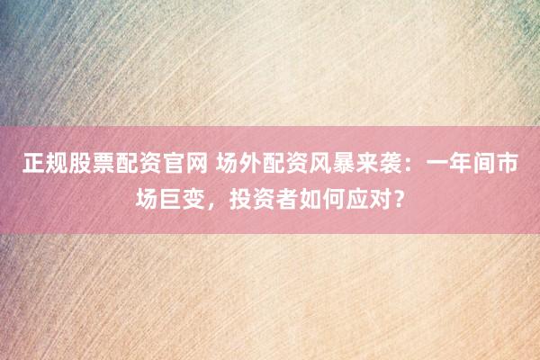 正规股票配资官网 场外配资风暴来袭：一年间市场巨变，投资者如何应对？