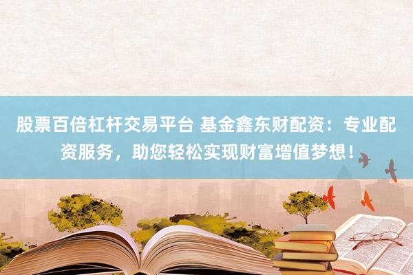 股票百倍杠杆交易平台 基金鑫东财配资：专业配资服务，助您轻松实现财富增值梦想！
