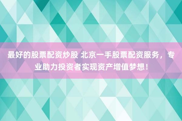 最好的股票配资炒股 北京一手股票配资服务，专业助力投资者实现资产增值梦想！