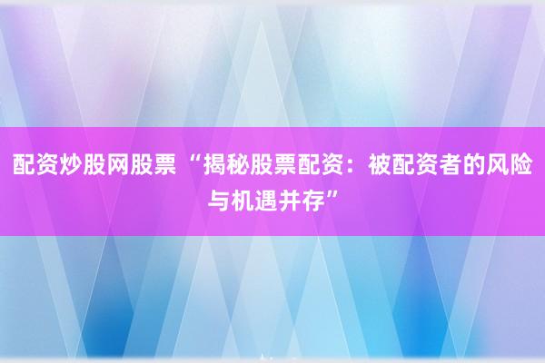 配资炒股网股票 “揭秘股票配资：被配资者的风险与机遇并存”