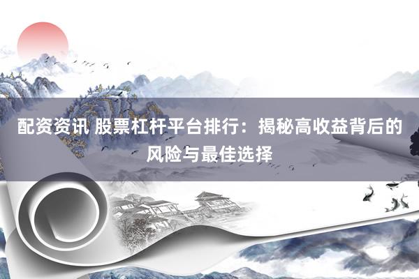 配资资讯 股票杠杆平台排行：揭秘高收益背后的风险与最佳选择