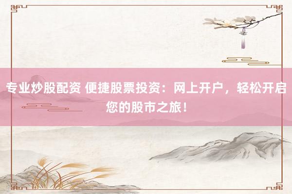 专业炒股配资 便捷股票投资：网上开户，轻松开启您的股市之旅！