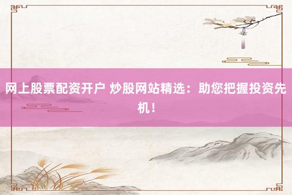 网上股票配资开户 炒股网站精选：助您把握投资先机！