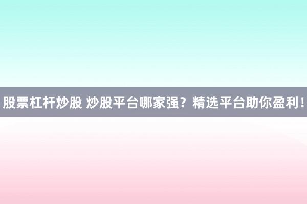 股票杠杆炒股 炒股平台哪家强？精选平台助你盈利！