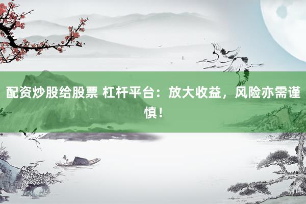配资炒股给股票 杠杆平台：放大收益，风险亦需谨慎！