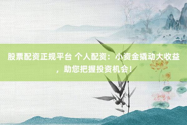 股票配资正规平台 个人配资：小资金撬动大收益，助您把握投资机会！