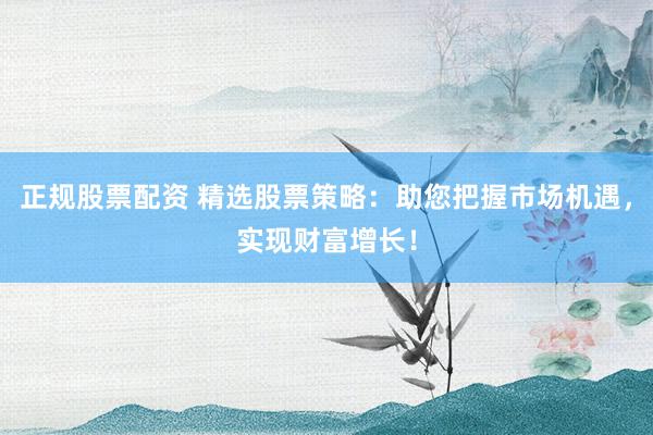 正规股票配资 精选股票策略：助您把握市场机遇，实现财富增长！