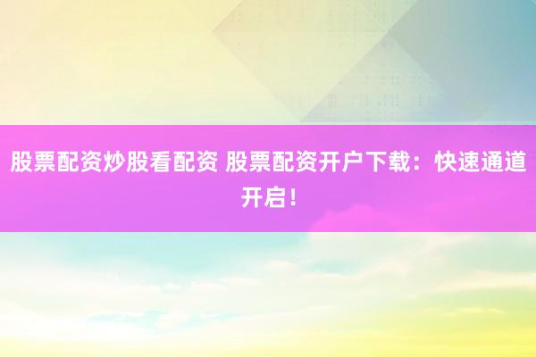 股票配资炒股看配资 股票配资开户下载：快速通道开启！