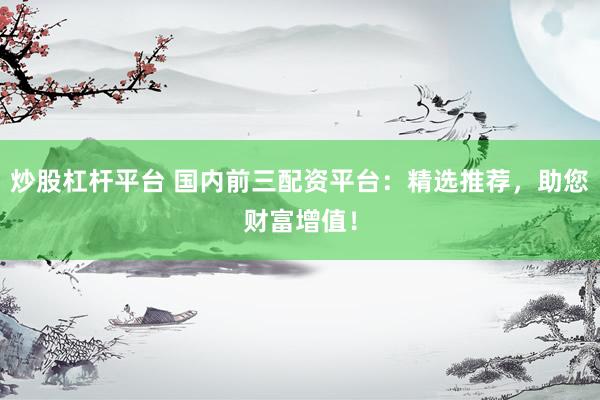 炒股杠杆平台 国内前三配资平台：精选推荐，助您财富增值！