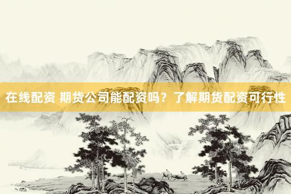 在线配资 期货公司能配资吗？了解期货配资可行性