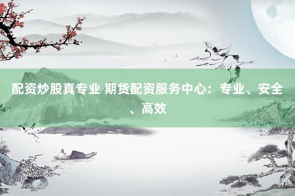 配资炒股真专业 期货配资服务中心：专业、安全、高效