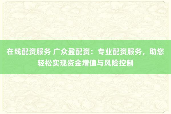 在线配资服务 广众盈配资：专业配资服务，助您轻松实现资金增值与风险控制