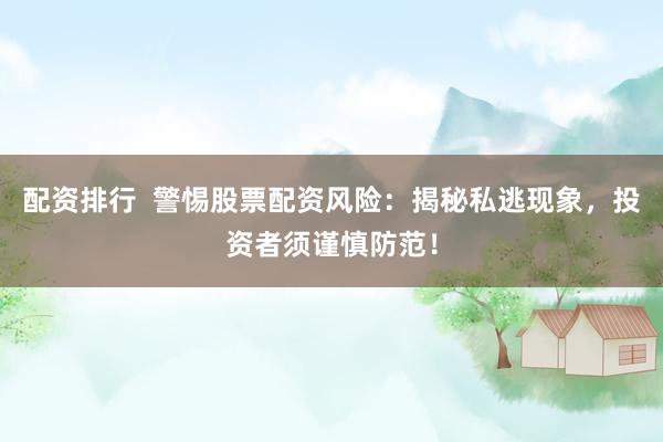 配资排行  警惕股票配资风险：揭秘私逃现象，投资者须谨慎防范！